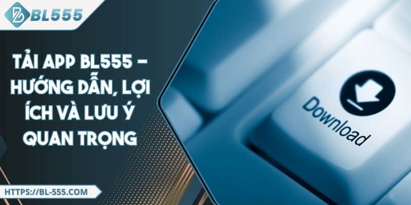 Tải App BL555 - Hướng Dẫn, Lợi Ích Và Lưu Ý Quan Trọng