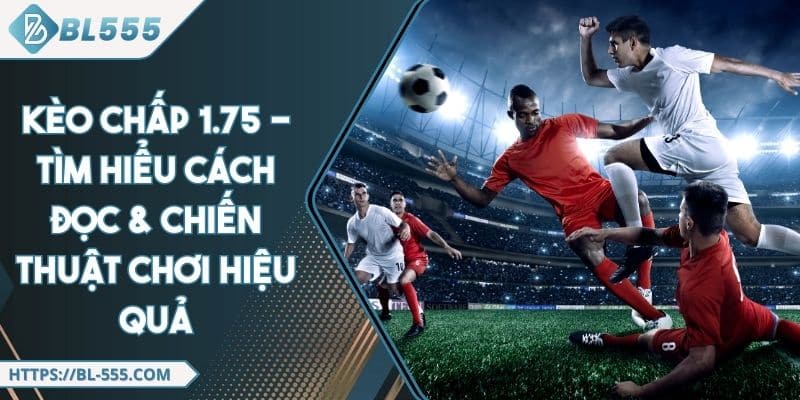 Kèo Chấp 1.75 - Tìm Hiểu Cách Đọc & Chiến Thuật Chơi Hiệu Quả